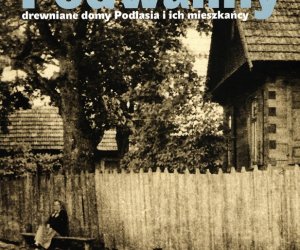 Podwaliny. Drewniane domy Podlasia i ich mieszkańcy